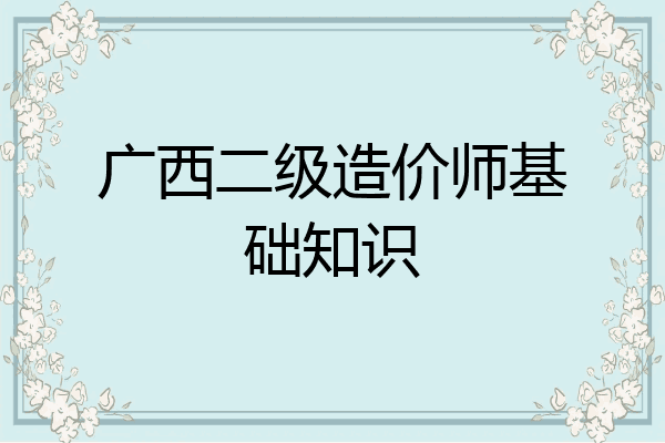 广西二级造价师基础知识