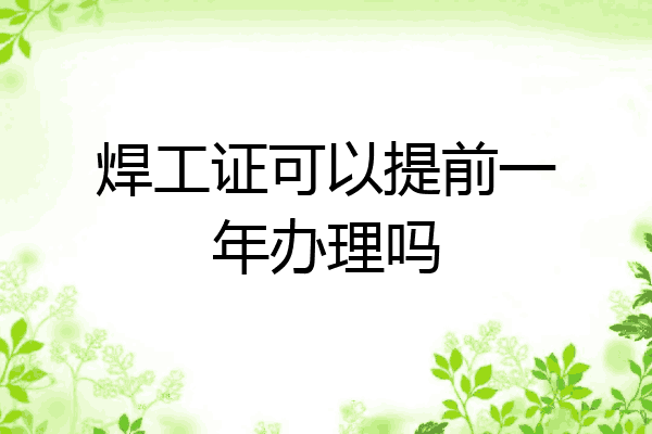 焊工证可以提前一年办理吗