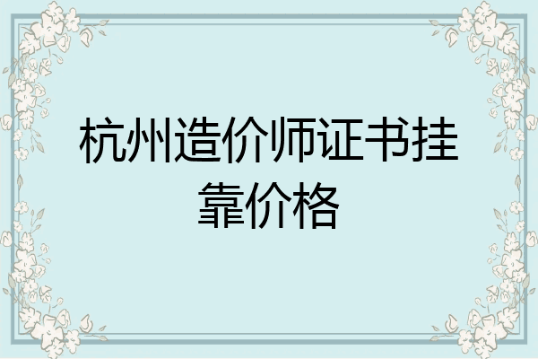 杭州造价师证书挂靠价格