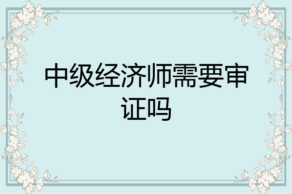 中级经济师需要审证吗