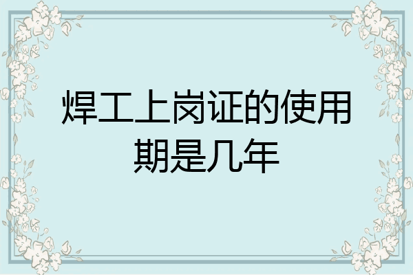 焊工上岗证的使用期是几年