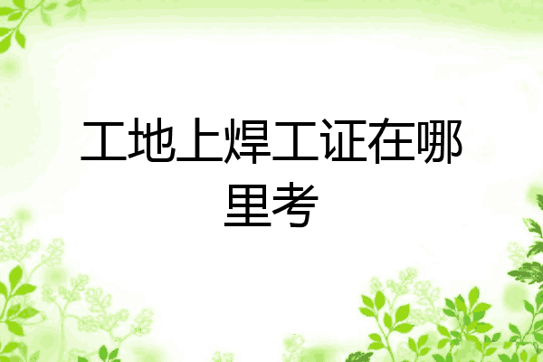 工地上焊工证在哪里考