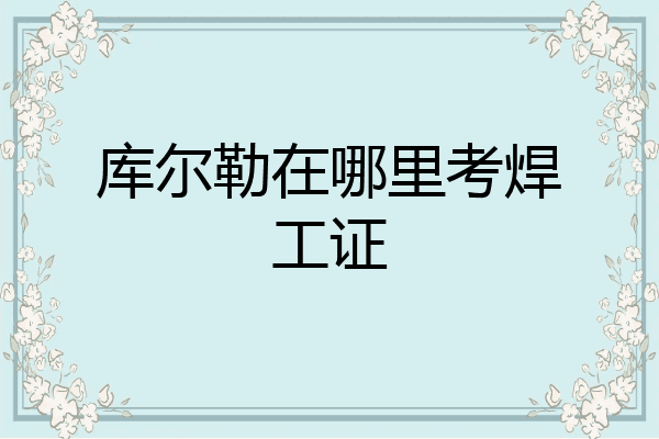 库尔勒在哪里考焊工证