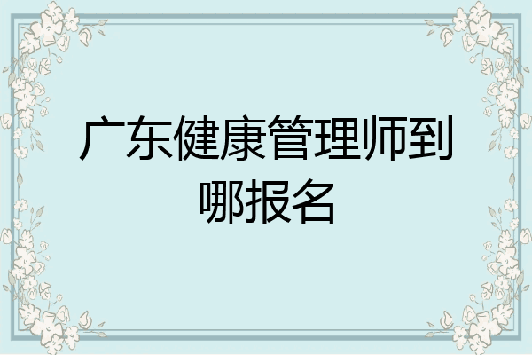 广东健康管理师到哪报名
