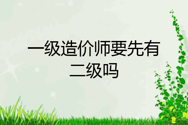 一级造价师要先有二级吗