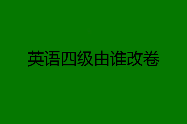 英语四级由谁改卷