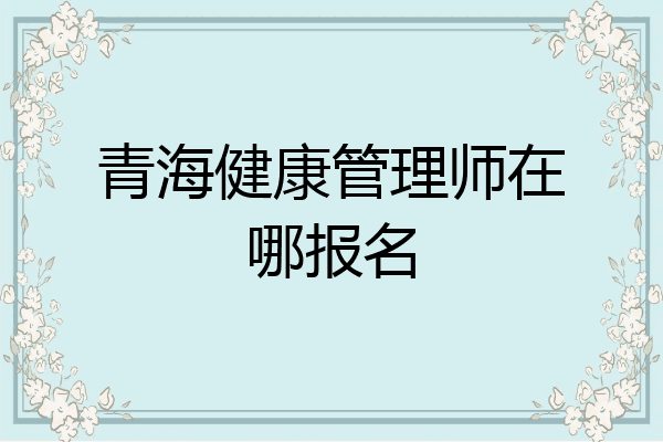 青海健康管理师在哪报名