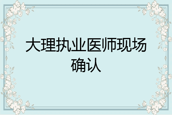 大理执业医师现场确认