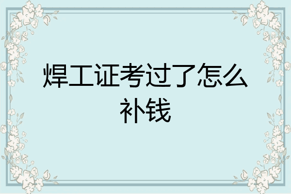 焊工证考过了怎么补钱