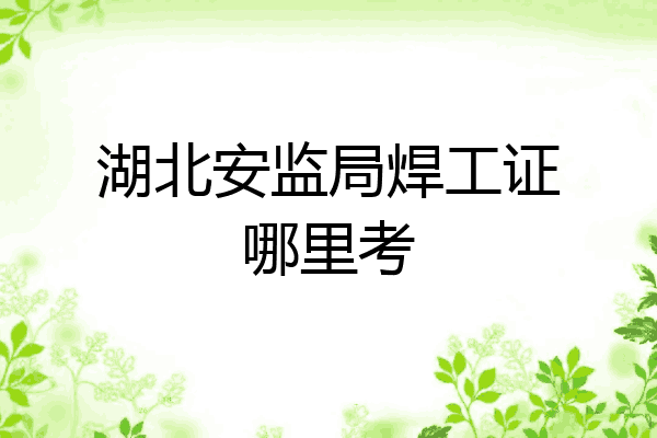 湖北安监局焊工证哪里考