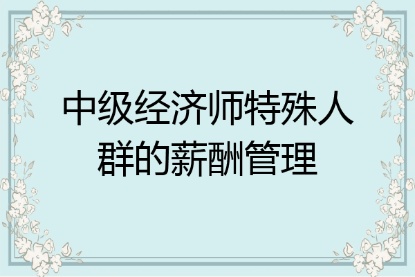 中级经济师特殊人群的薪酬管理