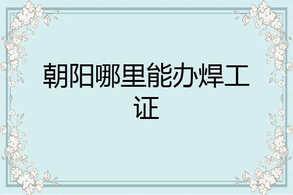 朝阳哪里能办焊工证