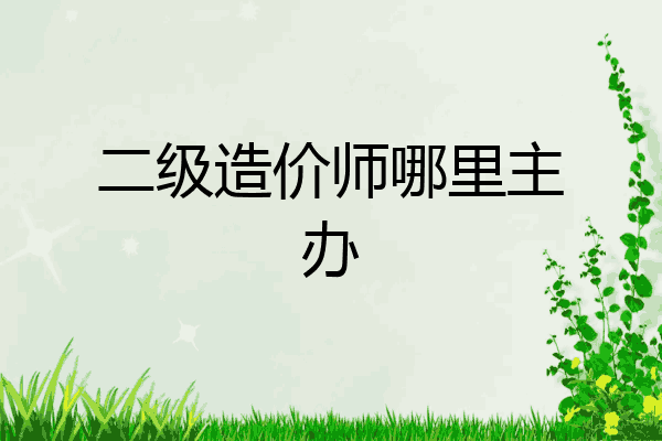 二级造价师哪里主办