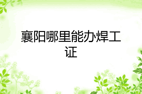 襄阳哪里能办焊工证