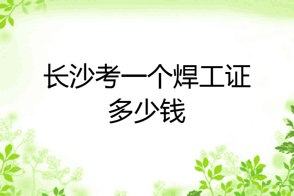 长沙考一个焊工证多少钱