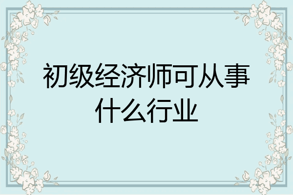 初级经济师可从事什么行业