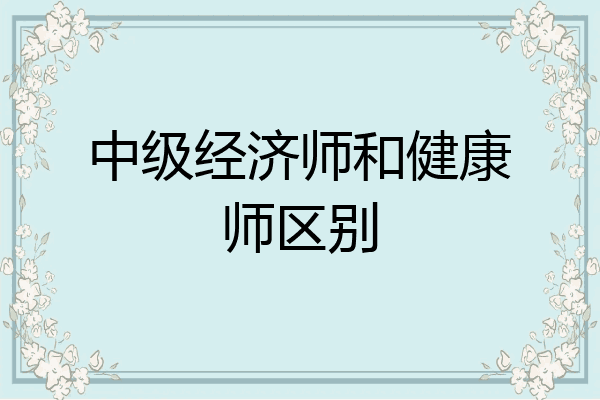 中级经济师和健康师区别