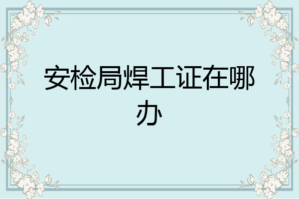 安检局焊工证在哪办