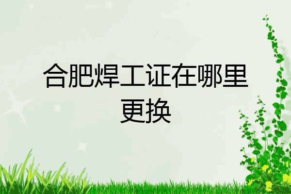 合肥焊工证在哪里更换