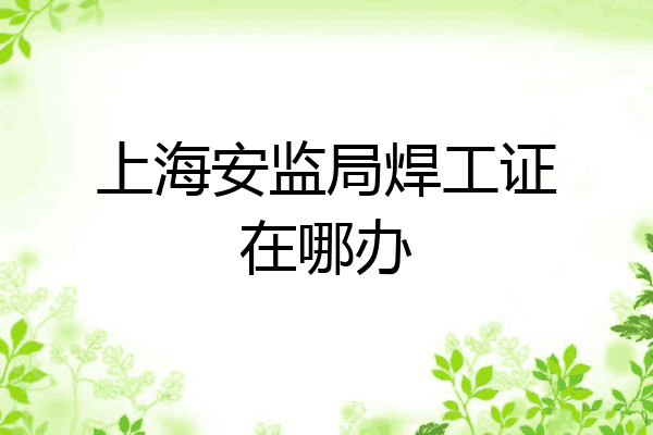 上海安监局焊工证在哪办