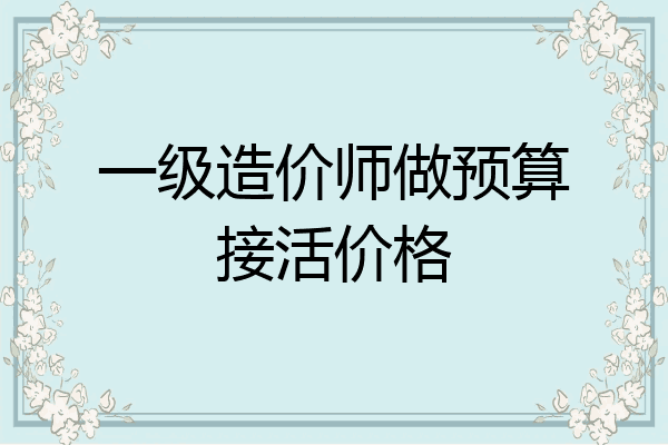 一级造价师做预算接活价格