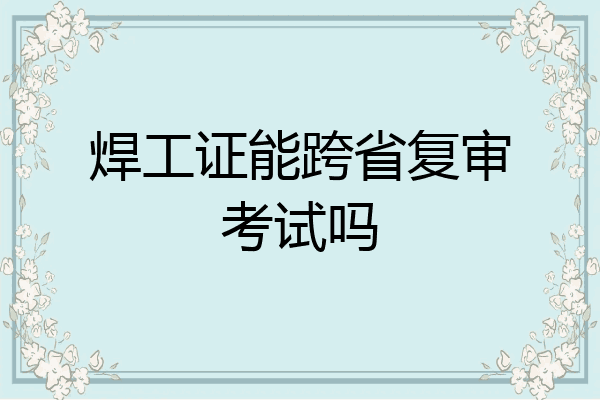 焊工证能跨省复审考试吗