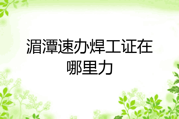 湄潭速办焊工证在哪里力