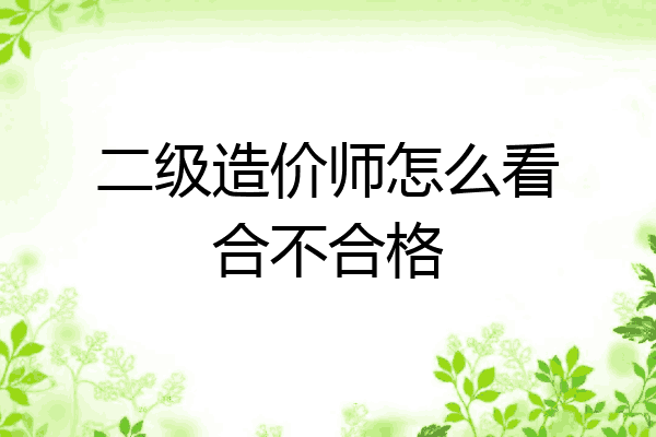 二级造价师怎么看合不合格