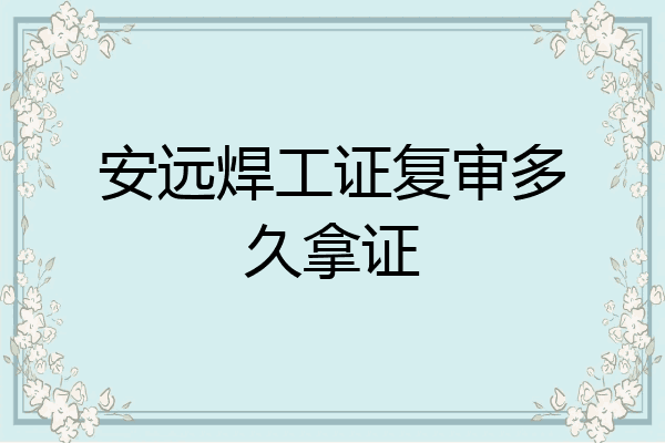 安远焊工证复审多久拿证