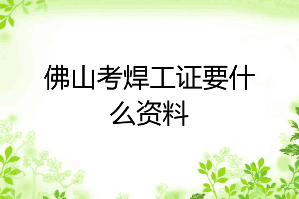 佛山考焊工证要什么资料