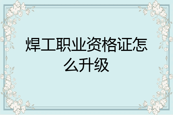 焊工职业资格证怎么升级