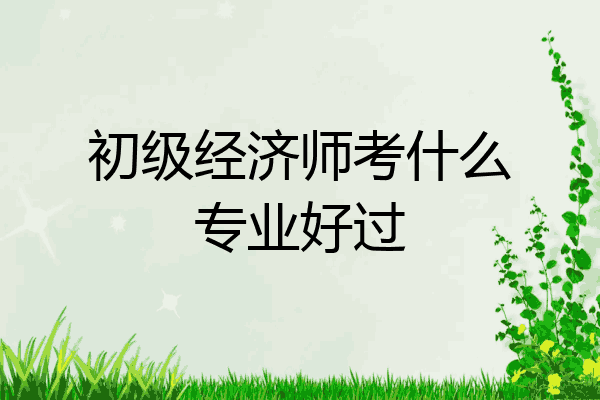 初级经济师考什么专业好过