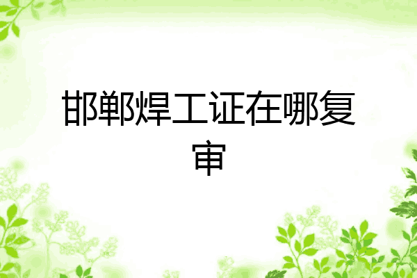 邯郸焊工证在哪复审