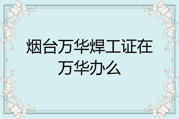 烟台万华焊工证在万华办么