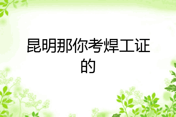 昆明那你考焊工证的