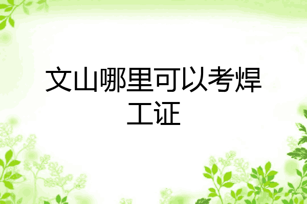 文山哪里可以考焊工证