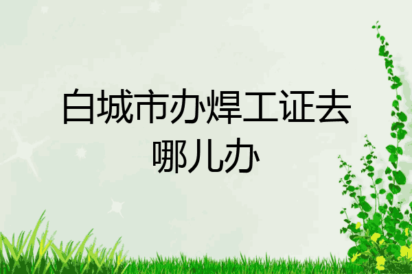 白城市办焊工证去哪儿办