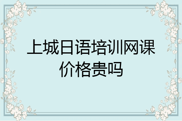 上城日语培训网课价格贵吗