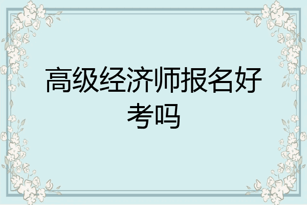 高级经济师报名好考吗