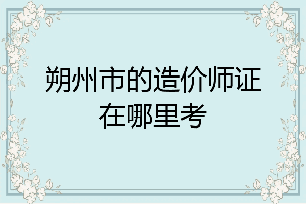 朔州市的造价师证在哪里考