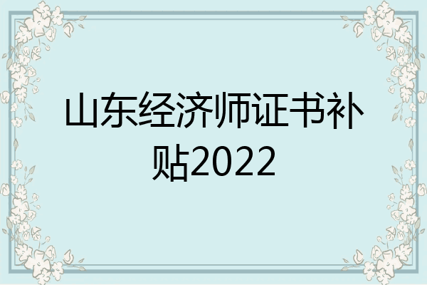 山东经济师证书补贴2022