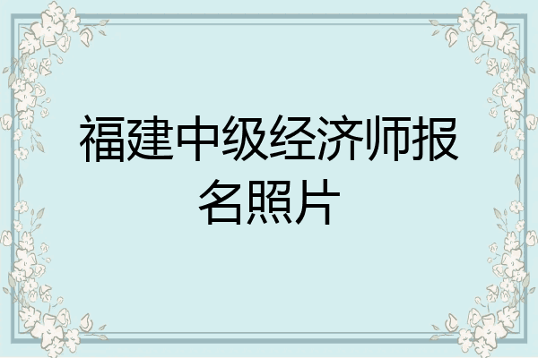 福建中级经济师报名照片