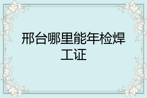 邢台哪里能年检焊工证