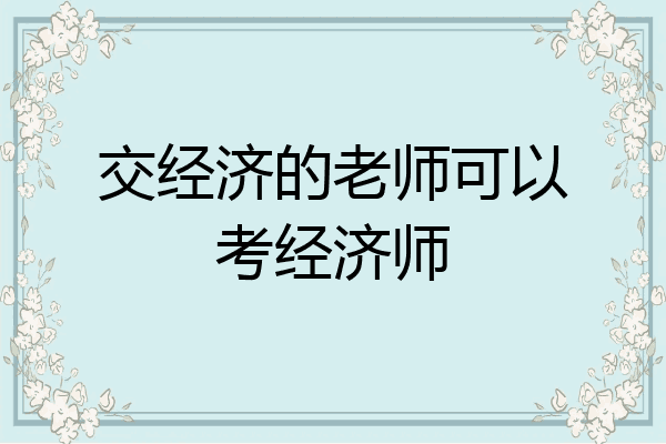 交经济的老师可以考经济师