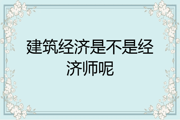 建筑经济是不是经济师呢