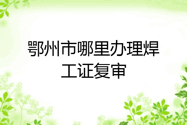 鄂州市哪里办理焊工证复审
