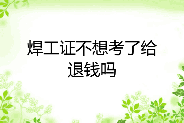 焊工证不想考了给退钱吗