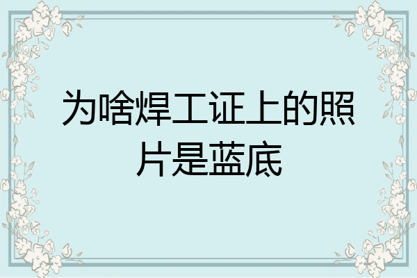 为啥焊工证上的照片是蓝底