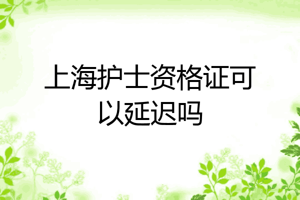上海护士资格证可以延迟吗