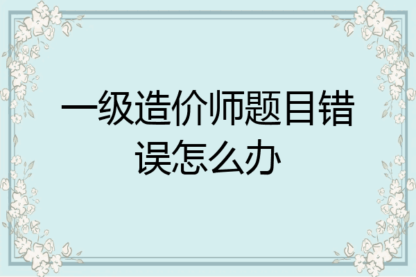 一级造价师题目错误怎么办